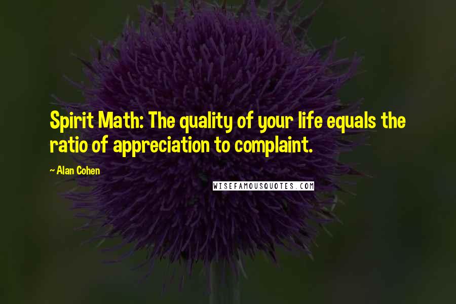 Alan Cohen Quotes: Spirit Math: The quality of your life equals the ratio of appreciation to complaint.