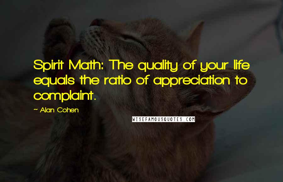 Alan Cohen Quotes: Spirit Math: The quality of your life equals the ratio of appreciation to complaint.