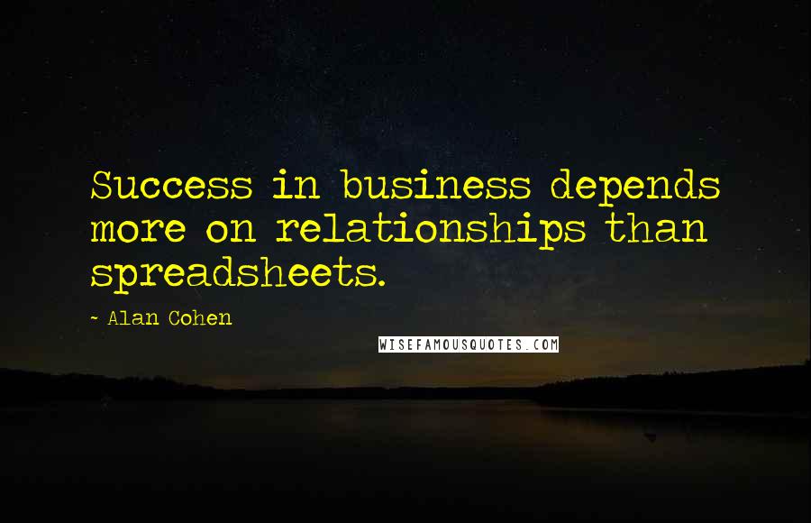 Alan Cohen Quotes: Success in business depends more on relationships than spreadsheets.