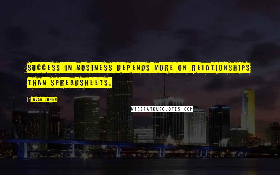 Alan Cohen Quotes: Success in business depends more on relationships than spreadsheets.