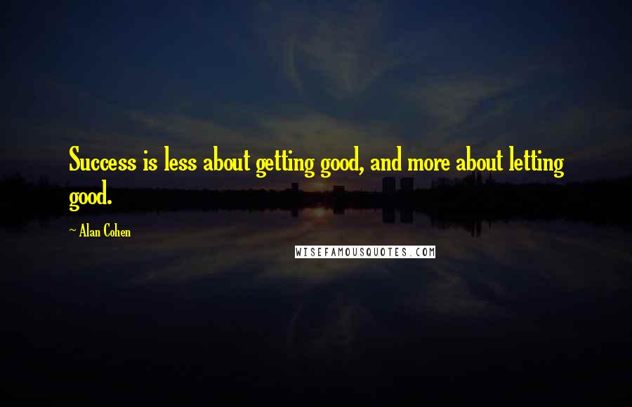 Alan Cohen Quotes: Success is less about getting good, and more about letting good.