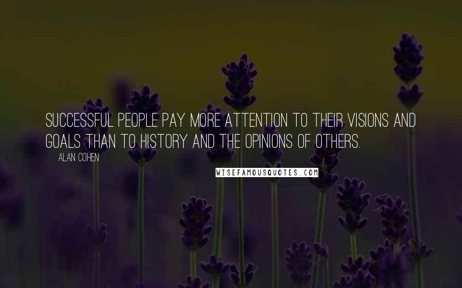 Alan Cohen Quotes: Successful people pay more attention to their visions and goals than to history and the opinions of others.