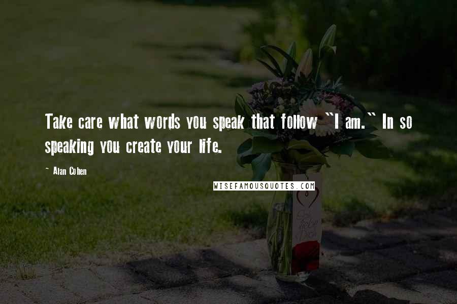 Alan Cohen Quotes: Take care what words you speak that follow "I am." In so speaking you create your life.