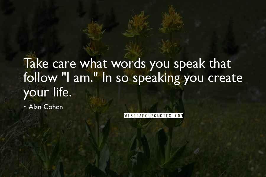 Alan Cohen Quotes: Take care what words you speak that follow "I am." In so speaking you create your life.