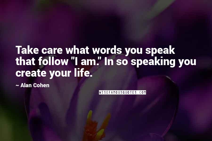 Alan Cohen Quotes: Take care what words you speak that follow "I am." In so speaking you create your life.