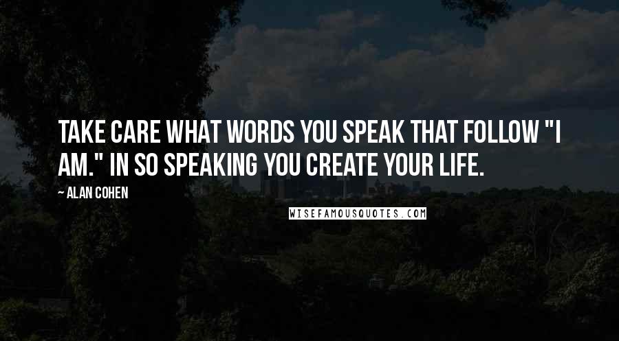 Alan Cohen Quotes: Take care what words you speak that follow "I am." In so speaking you create your life.