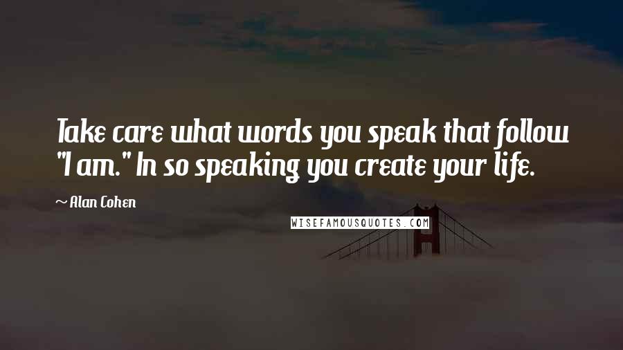 Alan Cohen Quotes: Take care what words you speak that follow "I am." In so speaking you create your life.