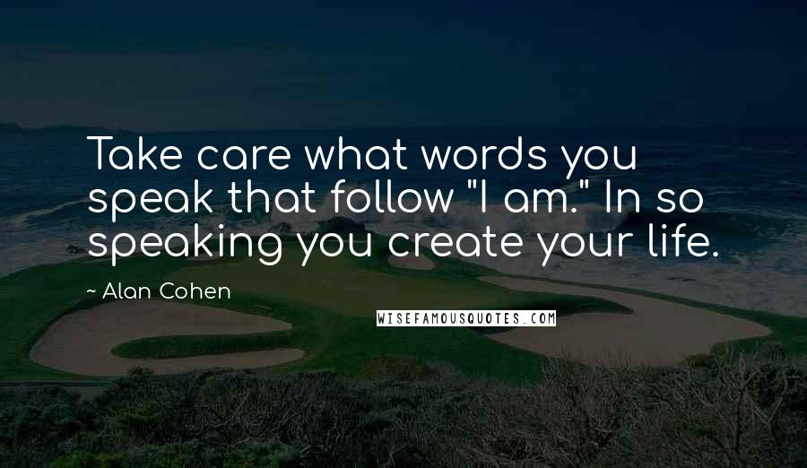 Alan Cohen Quotes: Take care what words you speak that follow "I am." In so speaking you create your life.