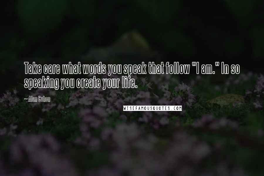 Alan Cohen Quotes: Take care what words you speak that follow "I am." In so speaking you create your life.