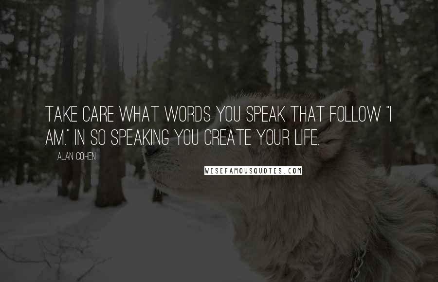 Alan Cohen Quotes: Take care what words you speak that follow "I am." In so speaking you create your life.