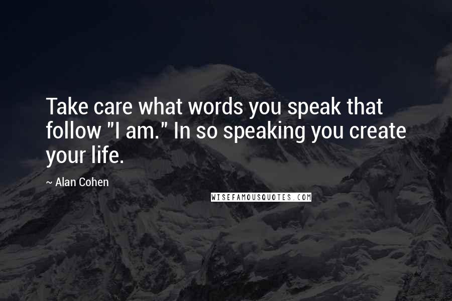 Alan Cohen Quotes: Take care what words you speak that follow "I am." In so speaking you create your life.