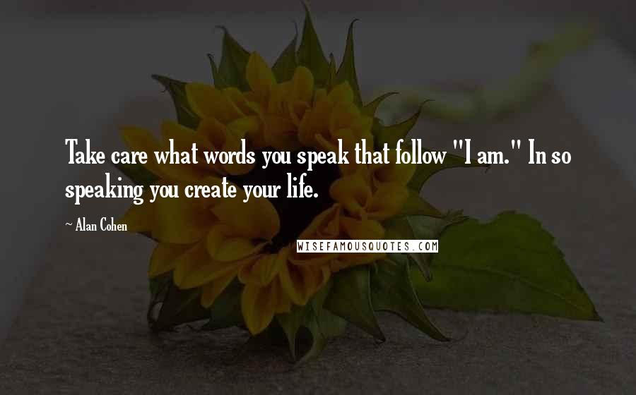 Alan Cohen Quotes: Take care what words you speak that follow "I am." In so speaking you create your life.