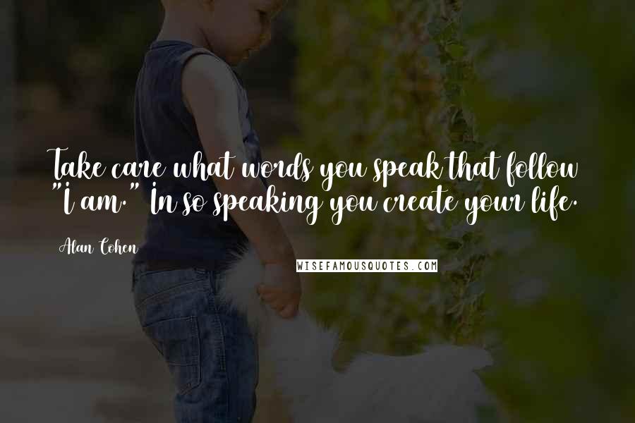 Alan Cohen Quotes: Take care what words you speak that follow "I am." In so speaking you create your life.