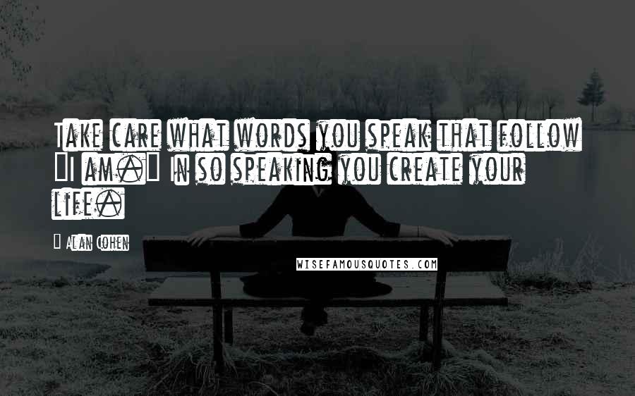 Alan Cohen Quotes: Take care what words you speak that follow "I am." In so speaking you create your life.