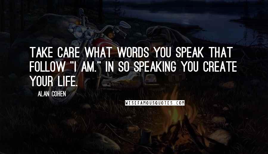 Alan Cohen Quotes: Take care what words you speak that follow "I am." In so speaking you create your life.