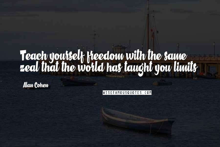 Alan Cohen Quotes: Teach yourself freedom with the same zeal that the world has taught you limits.