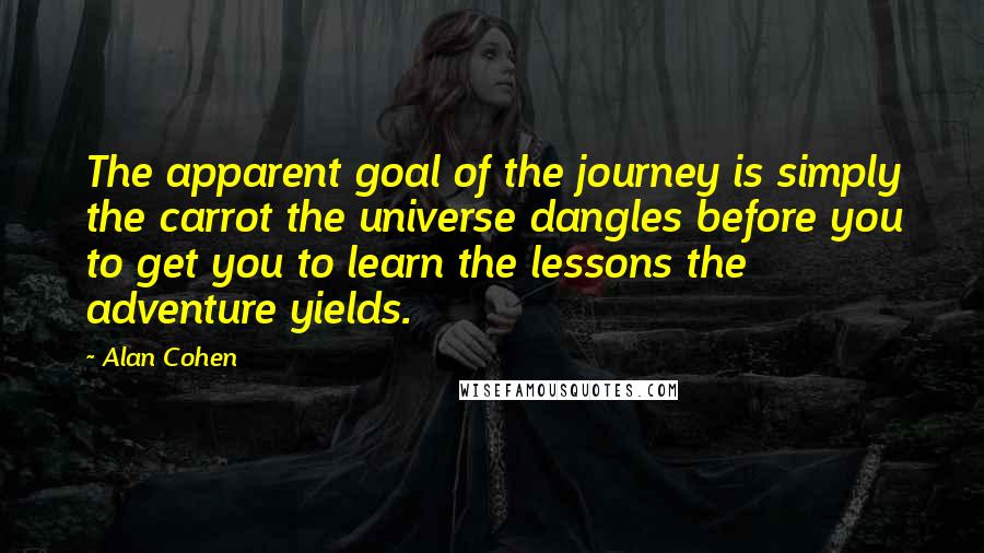 Alan Cohen Quotes: The apparent goal of the journey is simply the carrot the universe dangles before you to get you to learn the lessons the adventure yields.