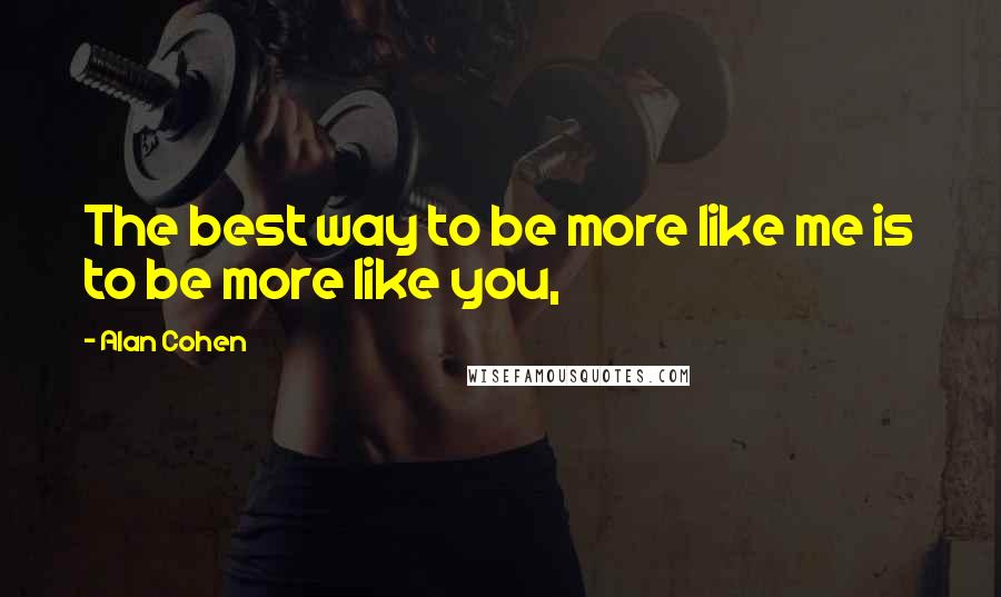 Alan Cohen Quotes: The best way to be more like me is to be more like you,