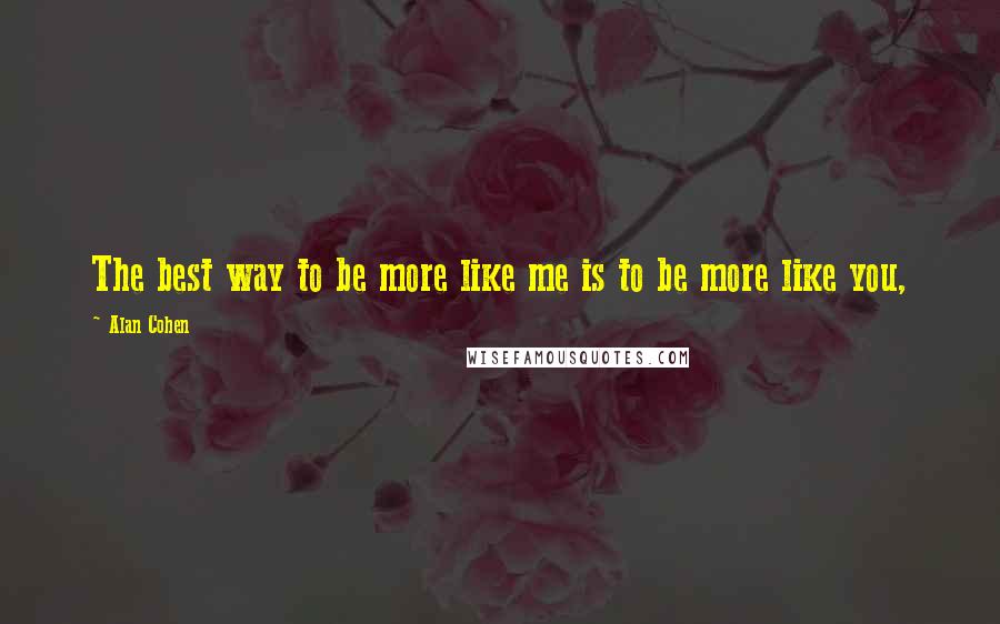 Alan Cohen Quotes: The best way to be more like me is to be more like you,