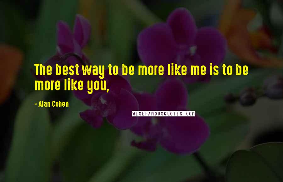 Alan Cohen Quotes: The best way to be more like me is to be more like you,