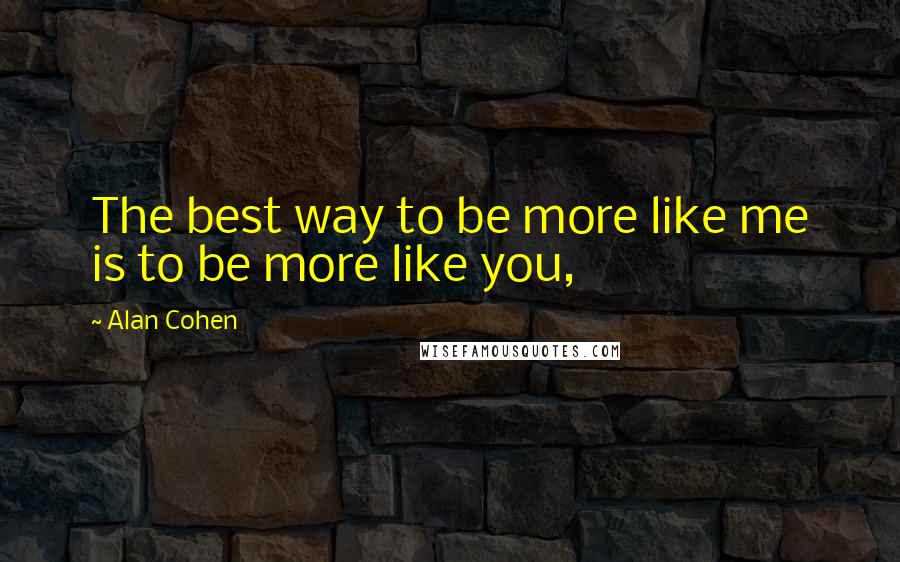 Alan Cohen Quotes: The best way to be more like me is to be more like you,