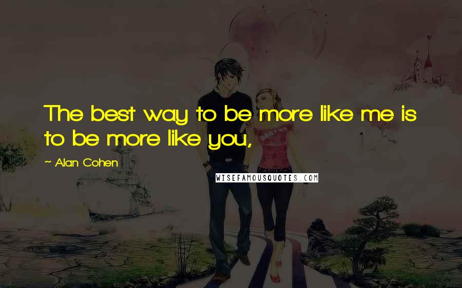 Alan Cohen Quotes: The best way to be more like me is to be more like you,