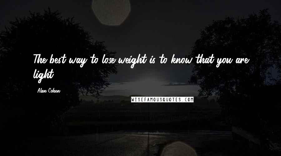 Alan Cohen Quotes: The best way to lose weight is to know that you are light.