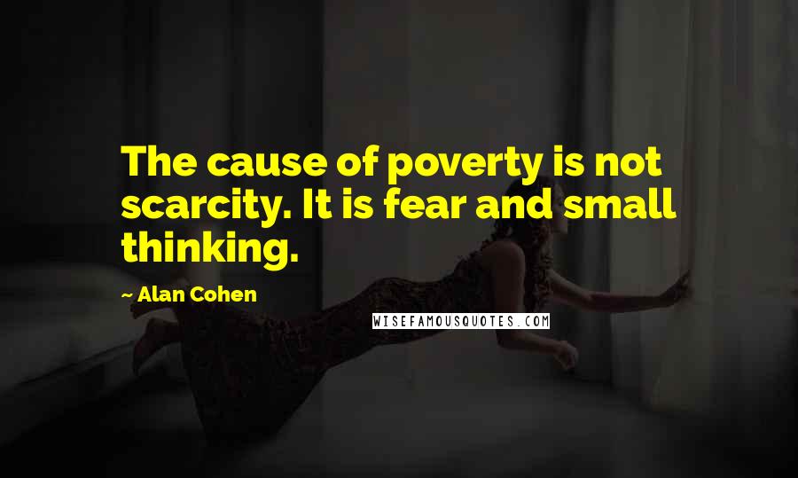 Alan Cohen Quotes: The cause of poverty is not scarcity. It is fear and small thinking.
