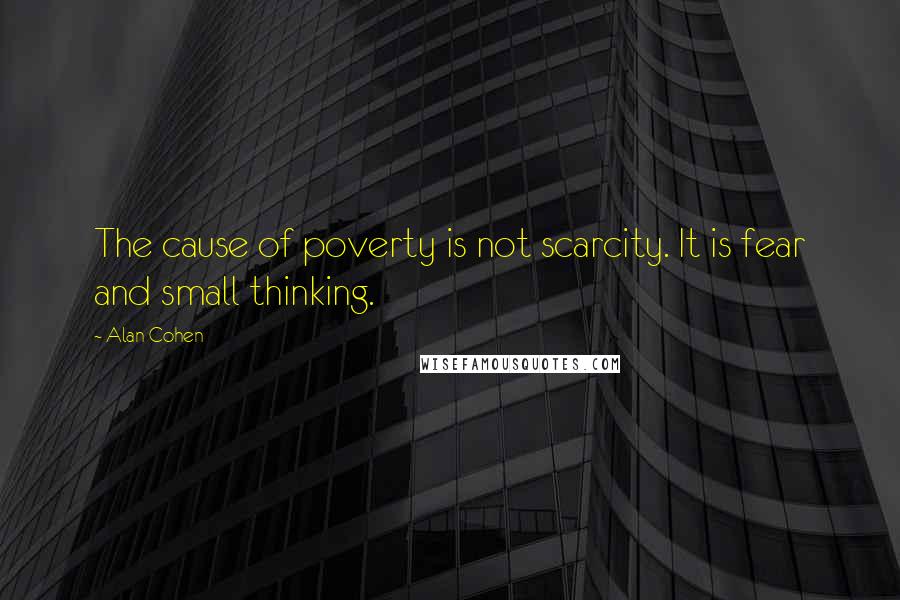 Alan Cohen Quotes: The cause of poverty is not scarcity. It is fear and small thinking.