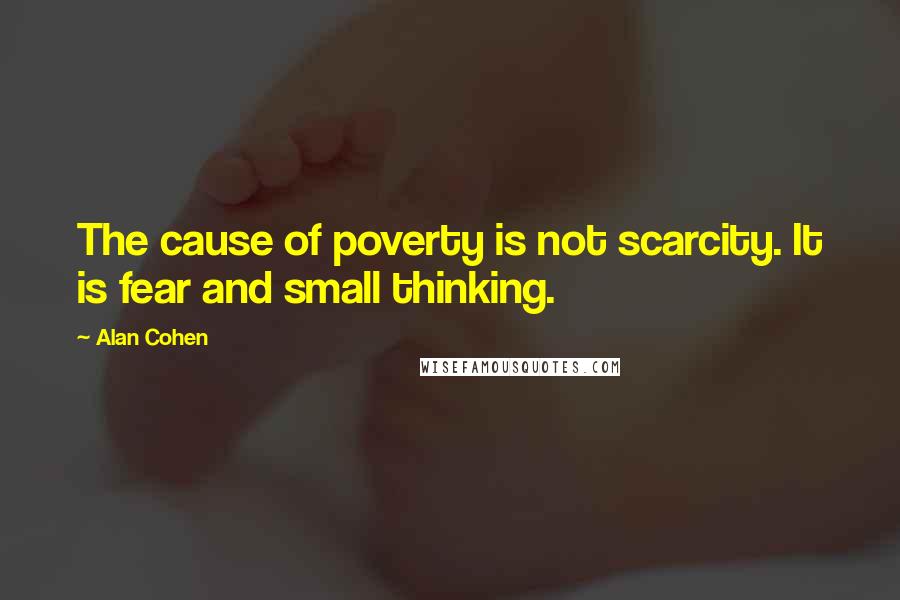 Alan Cohen Quotes: The cause of poverty is not scarcity. It is fear and small thinking.