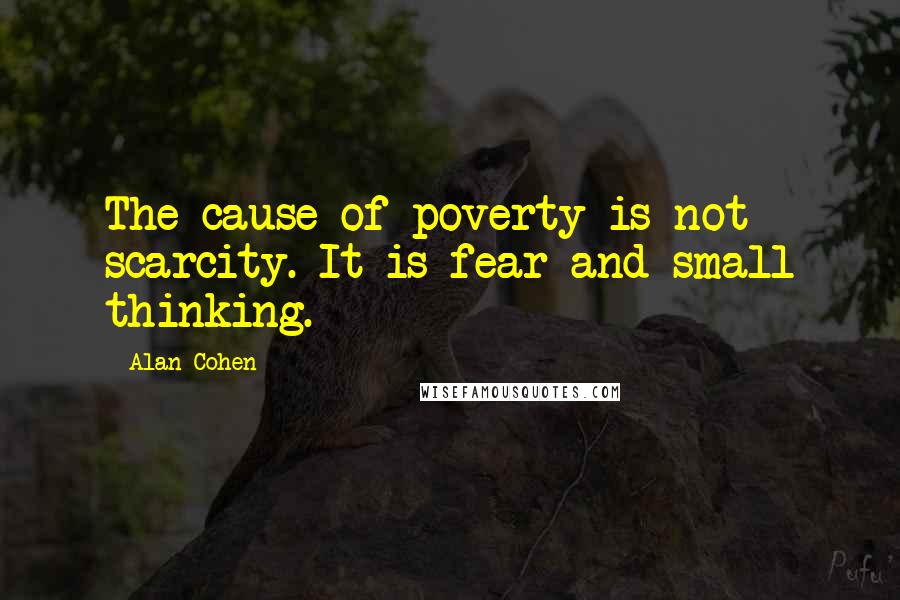 Alan Cohen Quotes: The cause of poverty is not scarcity. It is fear and small thinking.