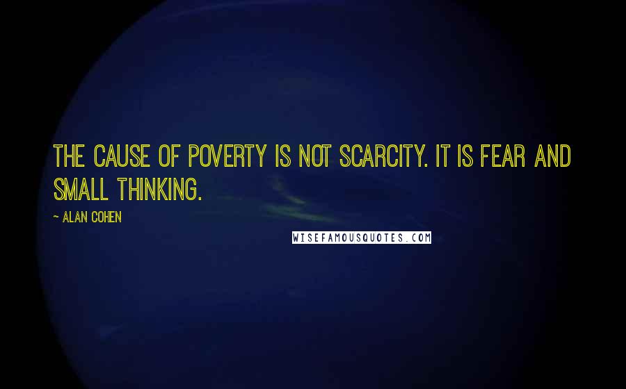 Alan Cohen Quotes: The cause of poverty is not scarcity. It is fear and small thinking.
