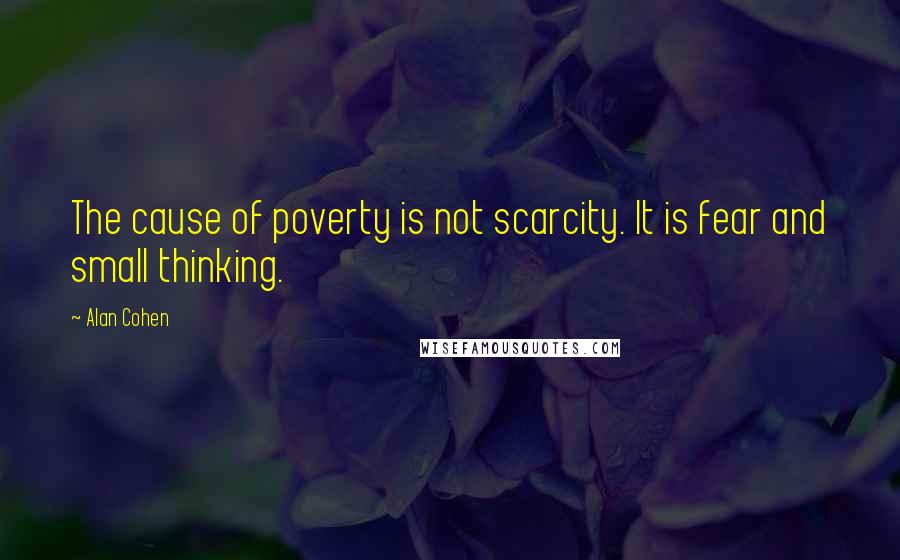 Alan Cohen Quotes: The cause of poverty is not scarcity. It is fear and small thinking.