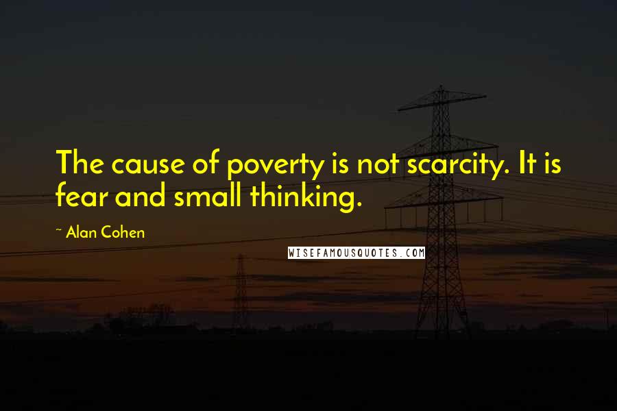 Alan Cohen Quotes: The cause of poverty is not scarcity. It is fear and small thinking.