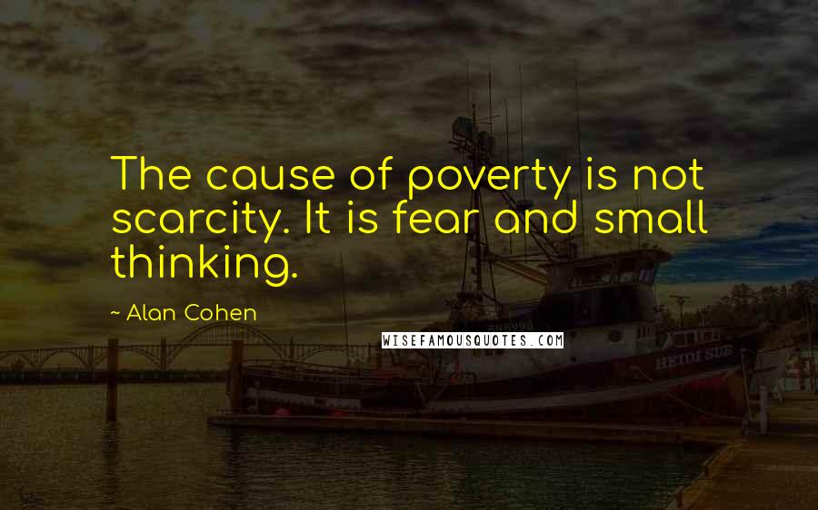 Alan Cohen Quotes: The cause of poverty is not scarcity. It is fear and small thinking.