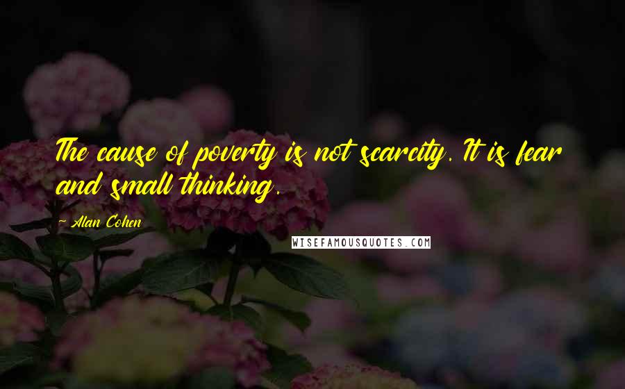 Alan Cohen Quotes: The cause of poverty is not scarcity. It is fear and small thinking.