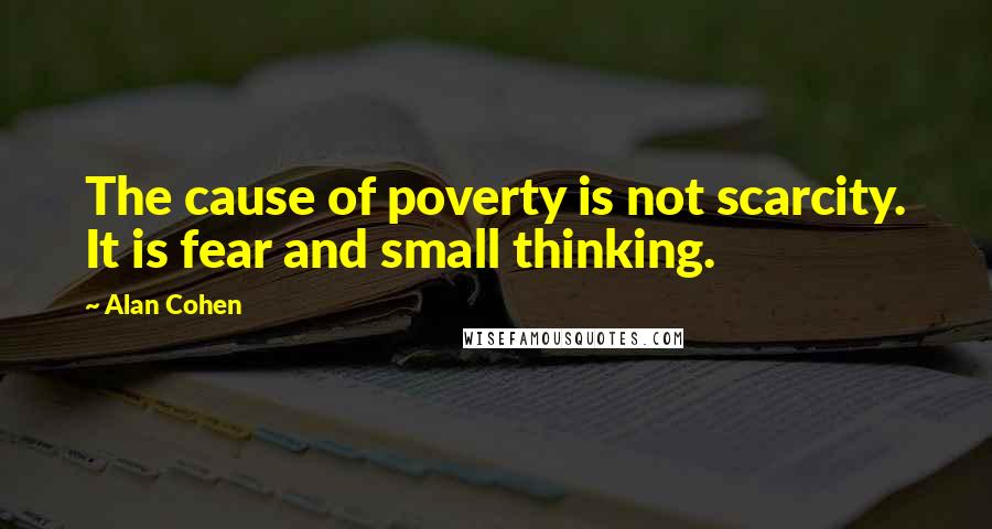 Alan Cohen Quotes: The cause of poverty is not scarcity. It is fear and small thinking.