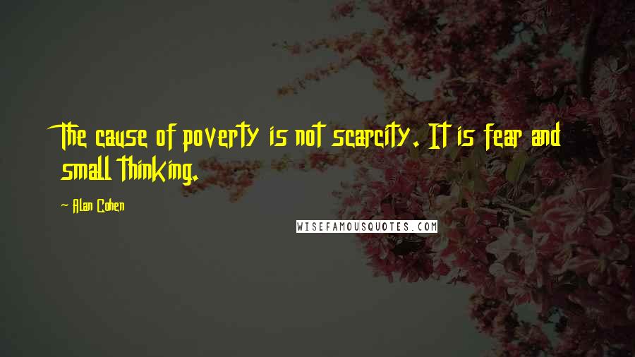 Alan Cohen Quotes: The cause of poverty is not scarcity. It is fear and small thinking.