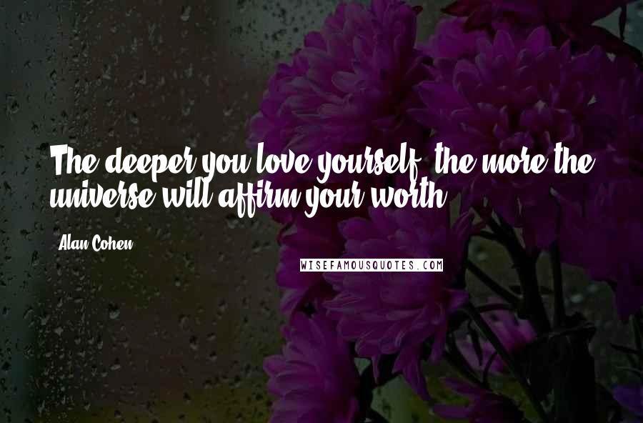 Alan Cohen Quotes: The deeper you love yourself, the more the universe will affirm your worth.