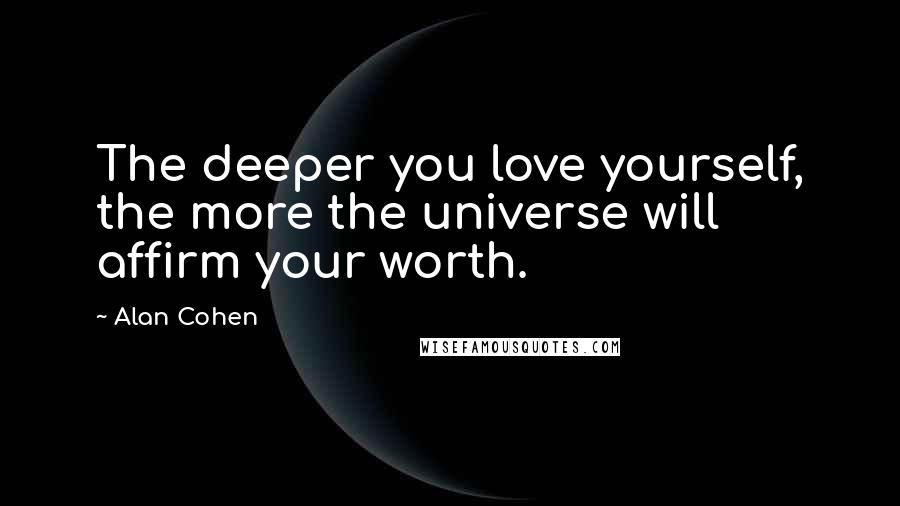 Alan Cohen Quotes: The deeper you love yourself, the more the universe will affirm your worth.