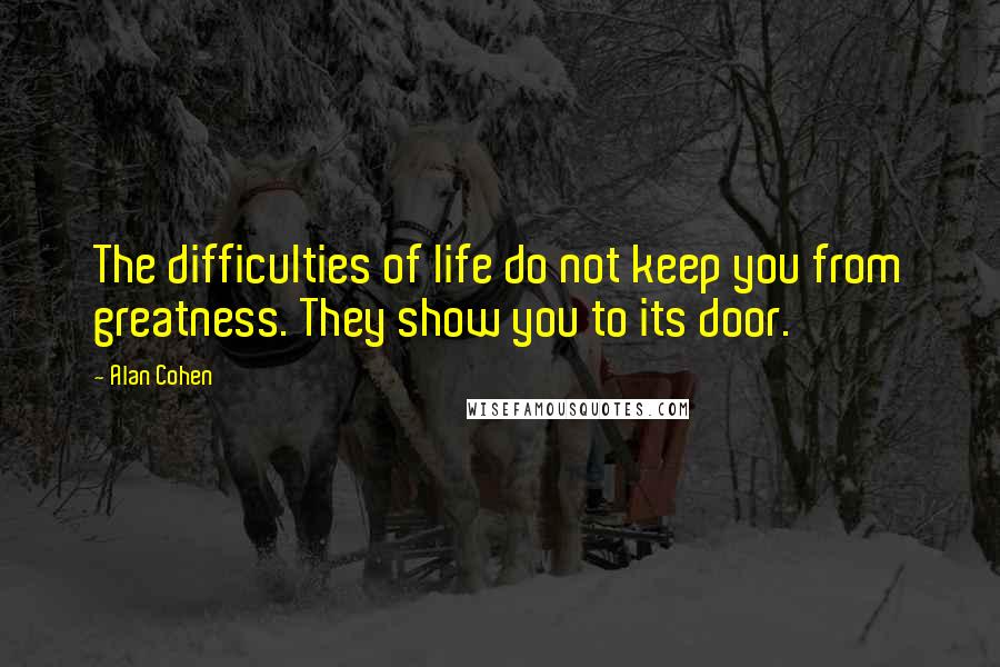 Alan Cohen Quotes: The difficulties of life do not keep you from greatness. They show you to its door.