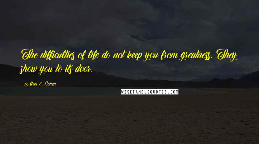 Alan Cohen Quotes: The difficulties of life do not keep you from greatness. They show you to its door.