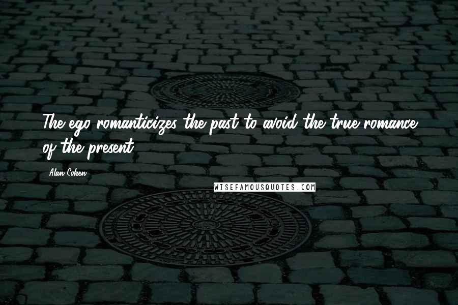 Alan Cohen Quotes: The ego romanticizes the past to avoid the true romance of the present.