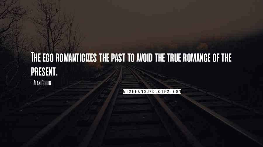 Alan Cohen Quotes: The ego romanticizes the past to avoid the true romance of the present.