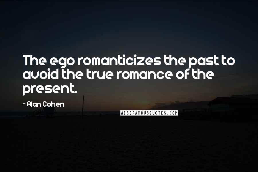 Alan Cohen Quotes: The ego romanticizes the past to avoid the true romance of the present.