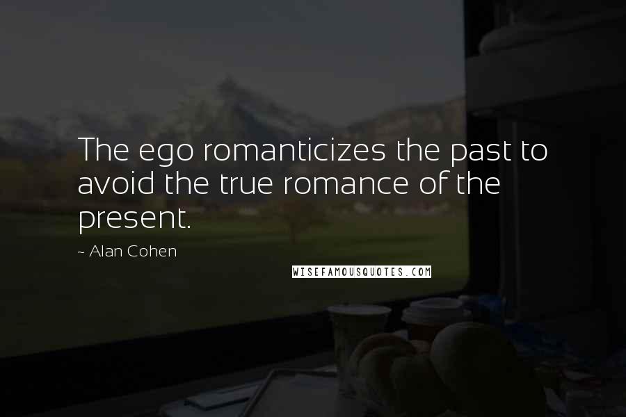 Alan Cohen Quotes: The ego romanticizes the past to avoid the true romance of the present.