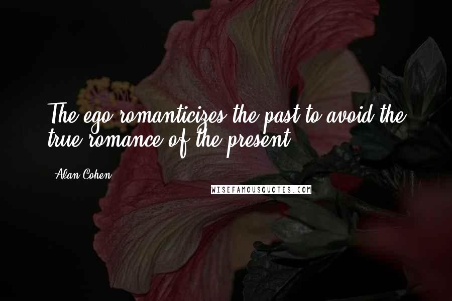 Alan Cohen Quotes: The ego romanticizes the past to avoid the true romance of the present.