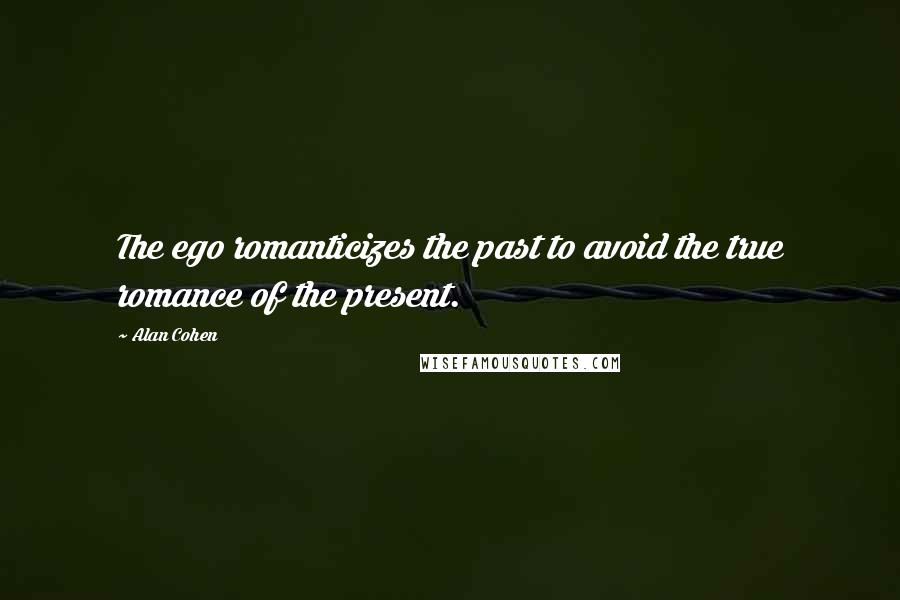 Alan Cohen Quotes: The ego romanticizes the past to avoid the true romance of the present.