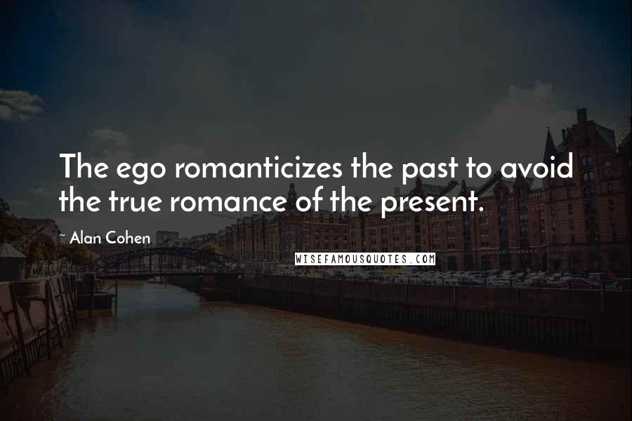 Alan Cohen Quotes: The ego romanticizes the past to avoid the true romance of the present.