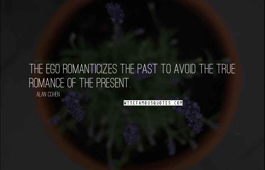 Alan Cohen Quotes: The ego romanticizes the past to avoid the true romance of the present.